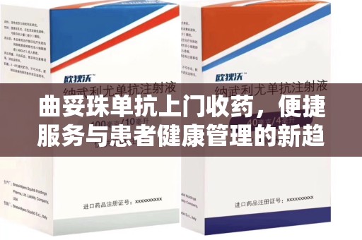 安阳曲妥珠单抗上门收药，便捷服务与患者健康管理的新趋势