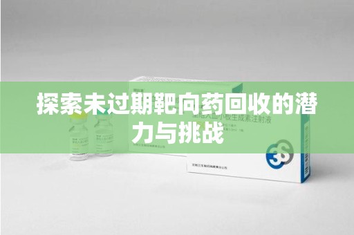 安阳探索未过期靶向药回收的潜力与挑战
