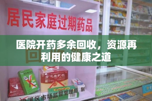 安阳医院开药多余回收，资源再利用的健康之道