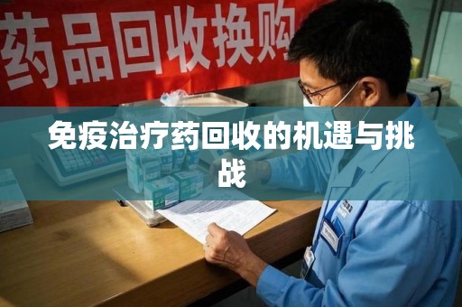 安阳免疫治疗药回收的机遇与挑战