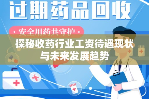 安阳探秘收药行业工资待遇现状与未来发展趋势
