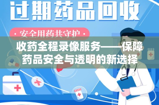 安阳收药全程录像服务——保障药品安全与透明的新选择