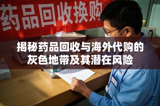 安阳揭秘药品回收与海外代购的灰色地带及其潜在风险