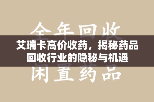 安阳艾瑞卡高价收药，揭秘药品回收行业的隐秘与机遇