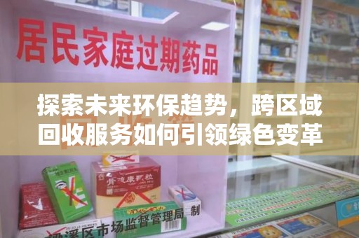 安阳探索未来环保趋势，跨区域回收服务如何引领绿色变革