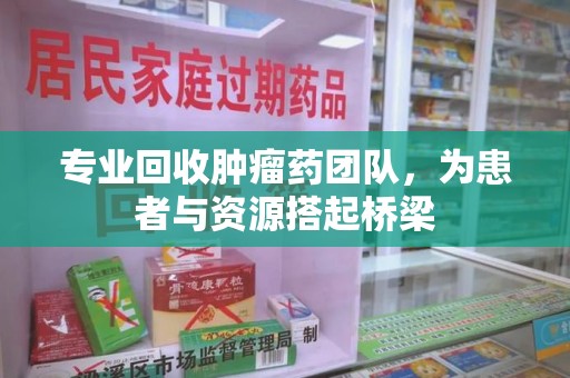 安阳专业回收肿瘤药团队，为患者与资源搭起桥梁