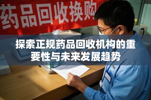 安阳探索正规药品回收机构的重要性与未来发展趋势