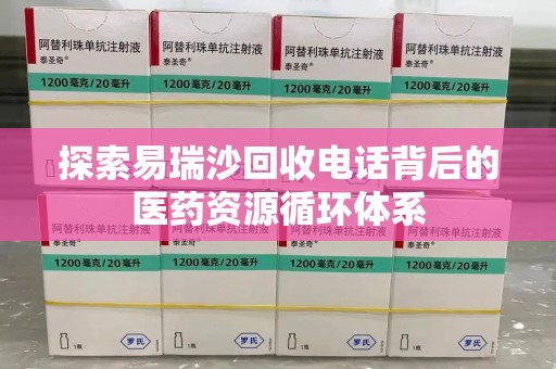 安阳探索易瑞沙回收电话背后的医药资源循环体系