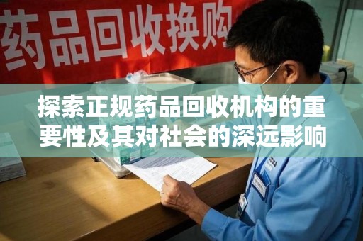 安阳探索正规药品回收机构的重要性及其对社会的深远影响