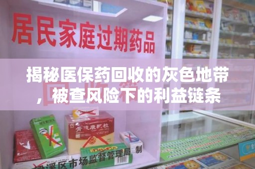 安阳揭秘医保药回收的灰色地带，被查风险下的利益链条