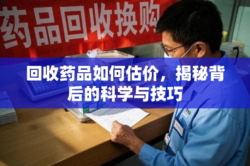 安阳回收药品如何估价，揭秘背后的科学与技巧