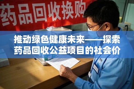 安阳推动绿色健康未来——探索药品回收公益项目的社会价值与实践意义