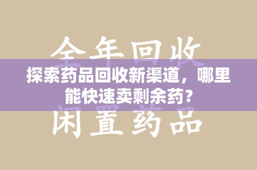 安阳探索药品回收新渠道，哪里能快速卖剩余药？