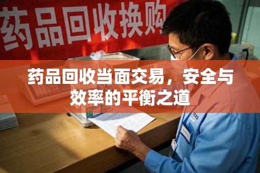 安阳药品回收当面交易，安全与效率的平衡之道