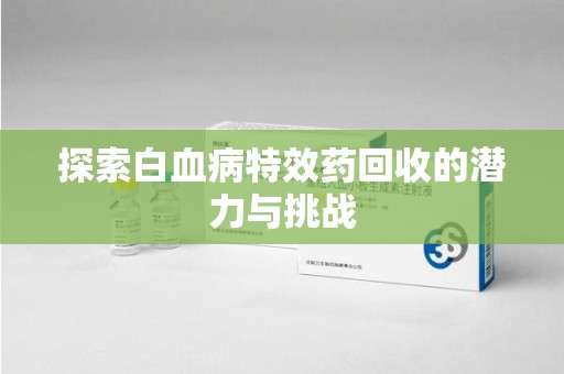 安阳探索白血病特效药回收的潜力与挑战