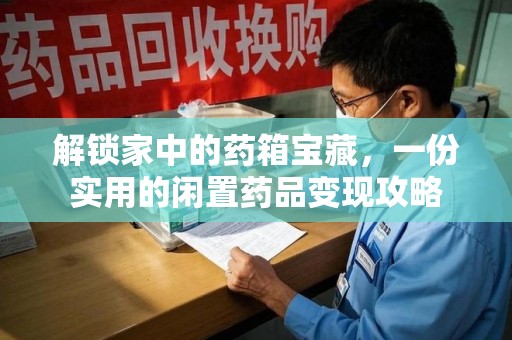 安阳解锁家中的药箱宝藏，一份实用的闲置药品变现攻略