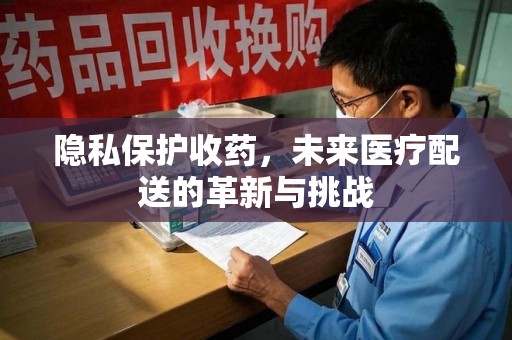 安阳隐私保护收药，未来医疗配送的革新与挑战