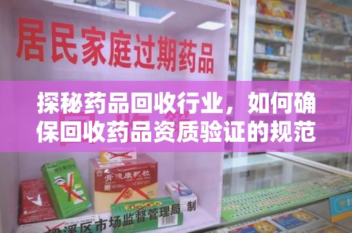 安阳探秘药品回收行业，如何确保回收药品资质验证的规范与安全