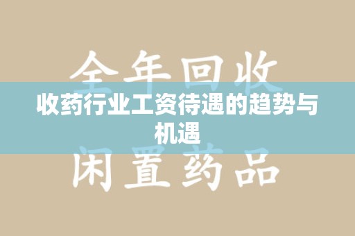 安阳收药行业工资待遇的趋势与机遇