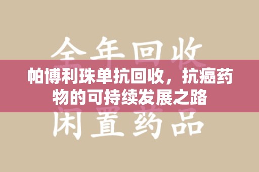 安阳帕博利珠单抗回收，抗癌药物的可持续发展之路
