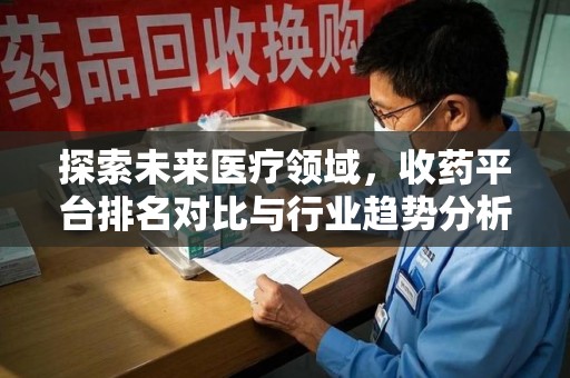 安阳探索未来医疗领域，收药平台排名对比与行业趋势分析