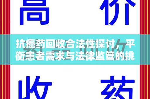 安阳抗癌药回收合法性探讨，平衡患者需求与法律监管的挑战