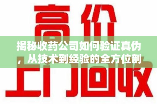 安阳揭秘收药公司如何验证真伪，从技术到经验的全方位剖析