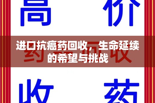 安阳进口抗癌药回收，生命延续的希望与挑战