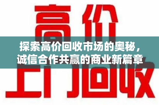 安阳探索高价回收市场的奥秘，诚信合作共赢的商业新篇章