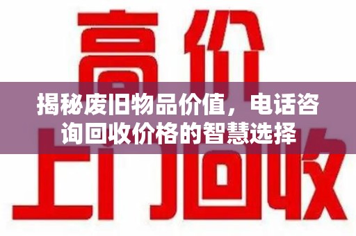 安阳揭秘废旧物品价值，电话咨询回收价格的智慧选择