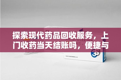 安阳探索现代药品回收服务，上门收药当天结账吗，便捷与信任并存