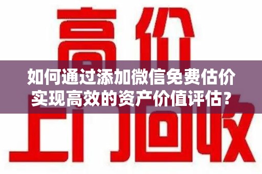 安阳如何通过添加微信免费估价实现高效的资产价值评估？
