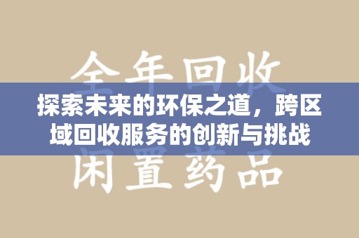 安阳探索未来的环保之道，跨区域回收服务的创新与挑战