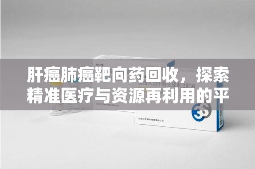 安阳肝癌肺癌靶向药回收，探索精准医疗与资源再利用的平衡