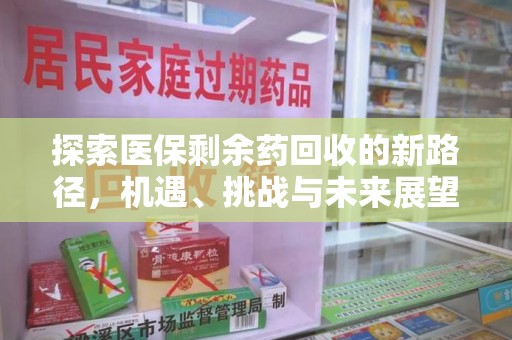 安阳探索医保剩余药回收的新路径，机遇、挑战与未来展望