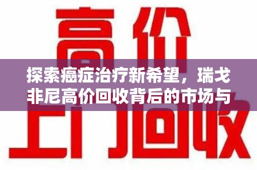 安阳探索癌症治疗新希望，瑞戈非尼高价回收背后的市场与意义