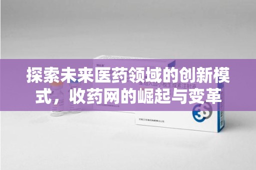 安阳探索未来医药领域的创新模式，收药网的崛起与变革