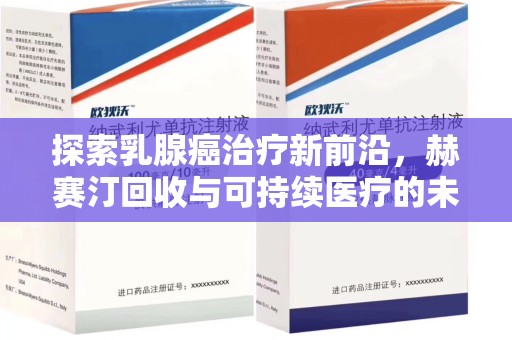 安阳探索乳腺癌治疗新前沿，赫赛汀回收与可持续医疗的未来