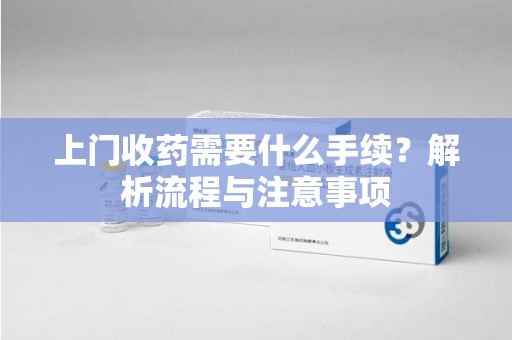 安阳上门收药需要什么手续？解析流程与注意事项