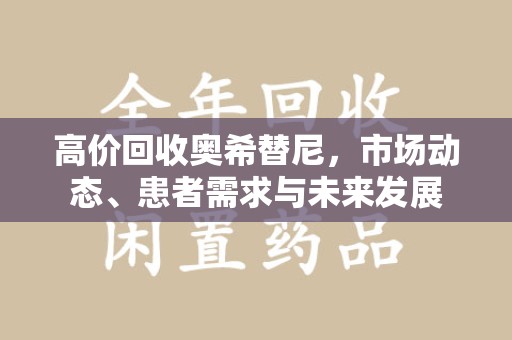 安阳高价回收奥希替尼，市场动态、患者需求与未来发展