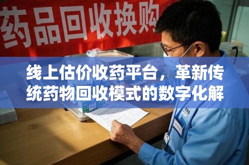 安阳线上估价收药平台，革新传统药物回收模式的数字化解决方案