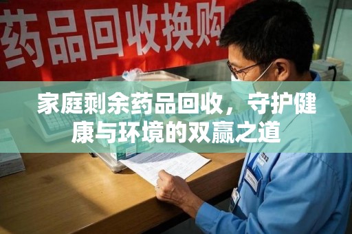 安阳家庭剩余药品回收，守护健康与环境的双赢之道