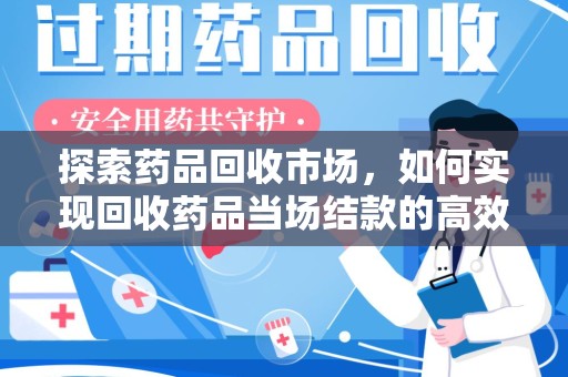 安阳探索药品回收市场，如何实现回收药品当场结款的高效模式