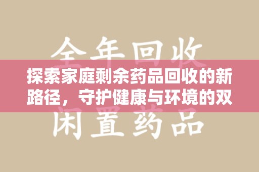 安阳探索家庭剩余药品回收的新路径，守护健康与环境的双赢策略