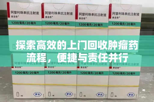 安阳探索高效的上门回收肿瘤药流程，便捷与责任并行