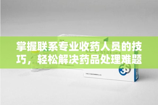安阳掌握联系专业收药人员的技巧，轻松解决药品处理难题