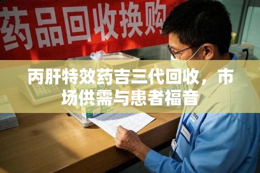 安阳丙肝特效药吉三代回收，市场供需与患者福音