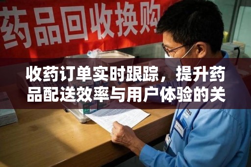安阳收药订单实时跟踪，提升药品配送效率与用户体验的关键