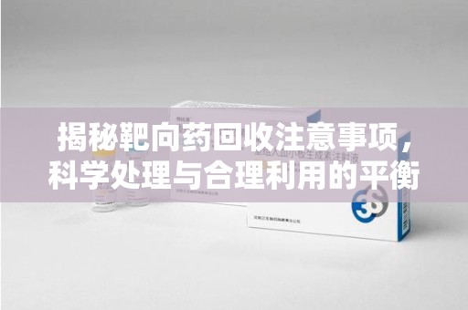 安阳揭秘靶向药回收注意事项，科学处理与合理利用的平衡之道