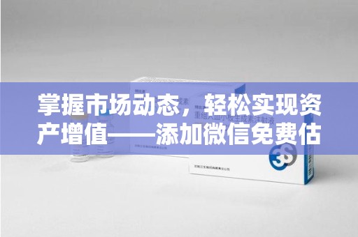 安阳掌握市场动态，轻松实现资产增值——添加微信免费估价服务助您一臂之力